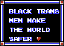 black videogame screen that with white that reads "Black trans men make the world safer (heart)." The text has a blue shadow effect and and is surrounded by a blue and white border with bits of red in the corner that match the little heart at the end of the sentence.